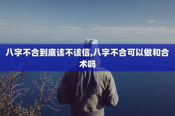 八字不合到底该不该信,八字不合可以做和合术吗