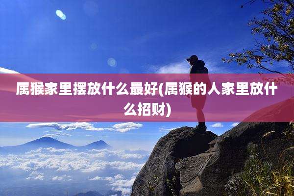 属猴家里摆放什么最好(属猴的人家里放什么招财)