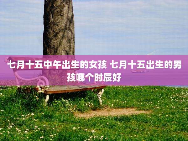 七月十五中午出生的女孩 七月十五出生的男孩哪个时辰好