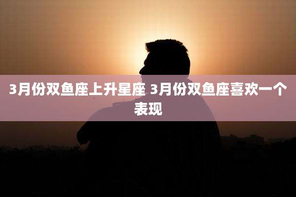3月份双鱼座上升星座 3月份双鱼座喜欢一个表现
