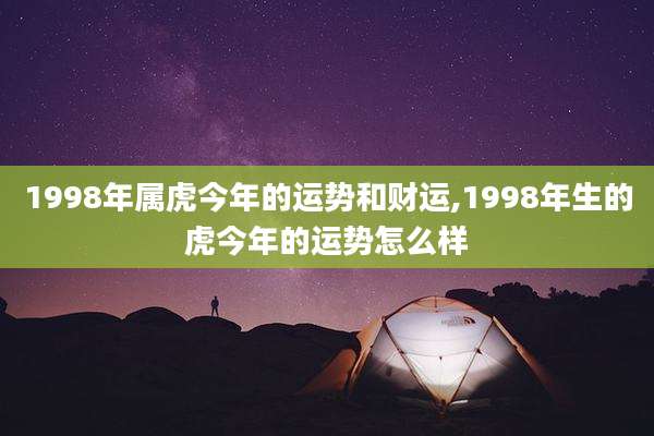 1998年属虎今年的运势和财运,1998年生的虎今年的运势怎么样