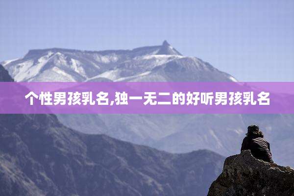 个性男孩乳名,独一无二的好听男孩乳名