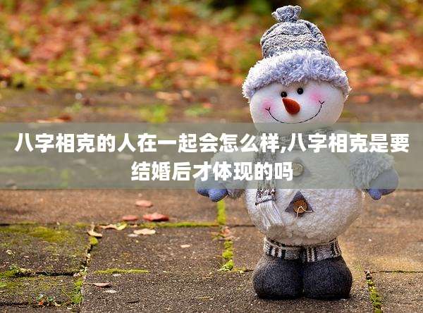 八字相克的人在一起会怎么样,八字相克是要结婚后才体现的吗