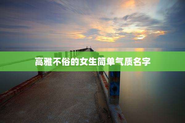 高雅不俗的女生简单气质名字