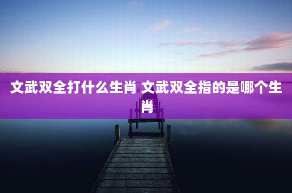 文武双全打什么生肖 文武双全指的是哪个生肖