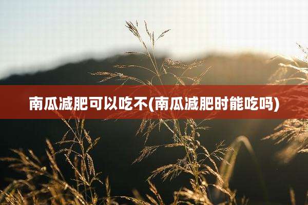 南瓜减肥可以吃不(南瓜减肥时能吃吗)