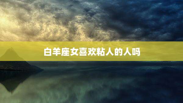 白羊座女喜欢粘人的人吗