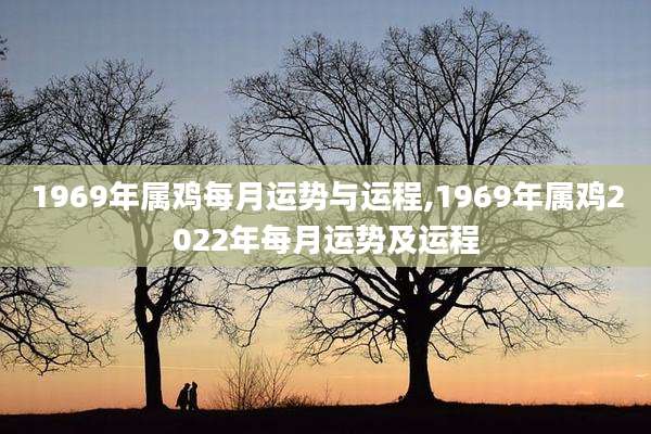 1969年属鸡每月运势与运程,1969年属鸡2022年每月运势及运程