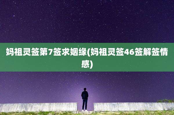 妈祖灵签第7签求姻缘(妈祖灵签46签解签情感)