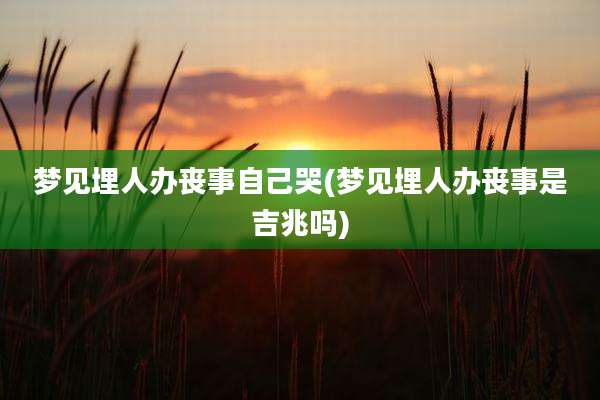 梦见埋人办丧事自己哭(梦见埋人办丧事是吉兆吗)