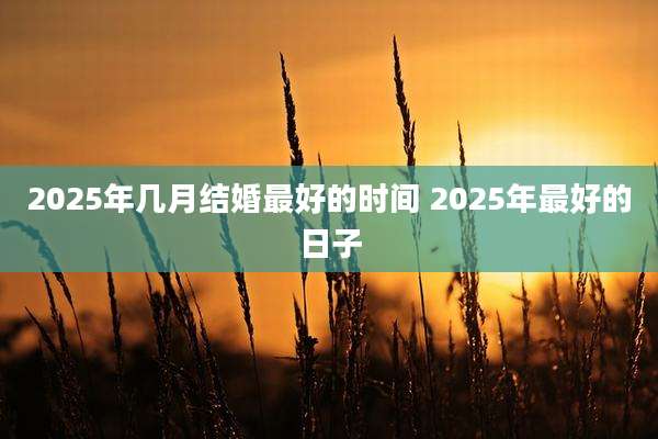 2025年几月结婚最好的时间 2025年最好的日子