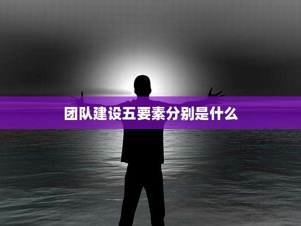 团队建设五要素分别是什么