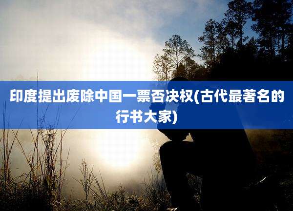 印度提出废除中国一票否决权(古代最著名的行书大家)