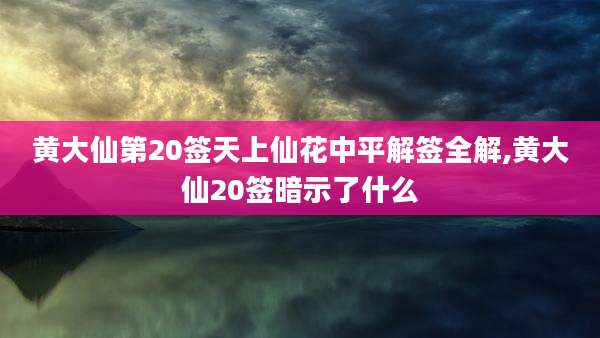 黄大仙第20签天上仙花中平解签全解,黄大仙20签暗示了什么