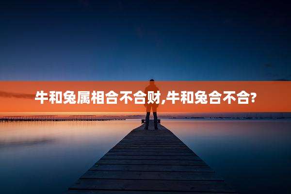 牛和兔属相合不合财,牛和兔合不合?