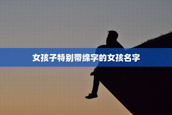 女孩子特别带绵字的女孩名字
