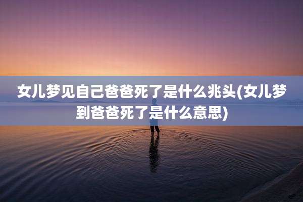 女儿梦见自己爸爸死了是什么兆头(女儿梦到爸爸死了是什么意思)