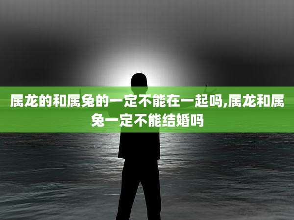 属龙的和属兔的一定不能在一起吗,属龙和属兔一定不能结婚吗