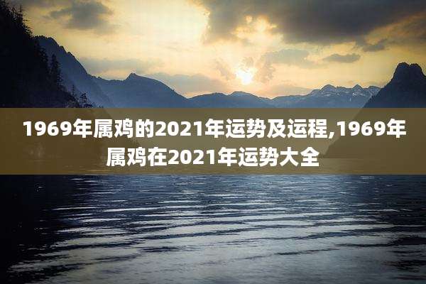 1969年属鸡的2021年运势及运程,1969年属鸡在2021年运势大全
