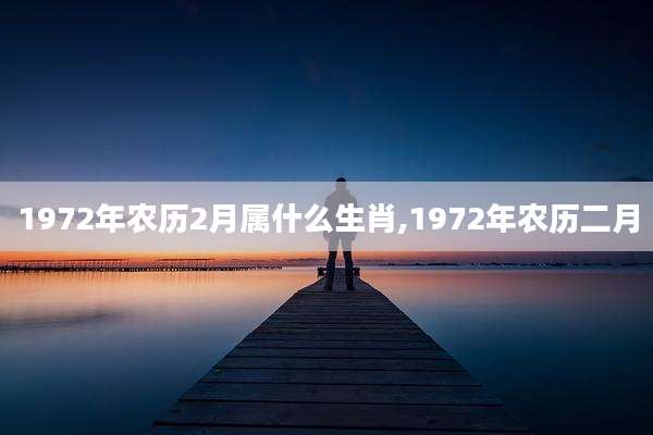 1972年农历2月属什么生肖,1972年农历二月