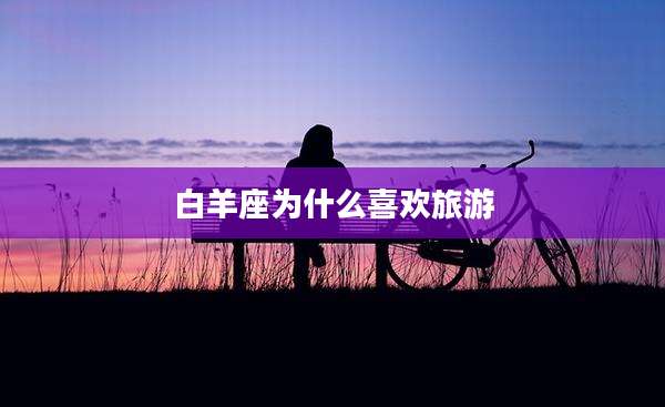 白羊座为什么喜欢旅游