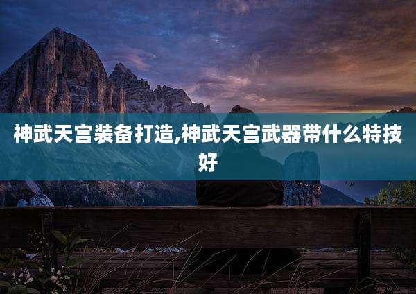 神武天宫装备打造,神武天宫武器带什么特技好