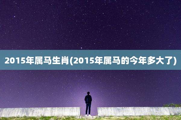 2015年属马生肖(2015年属马的今年多大了)