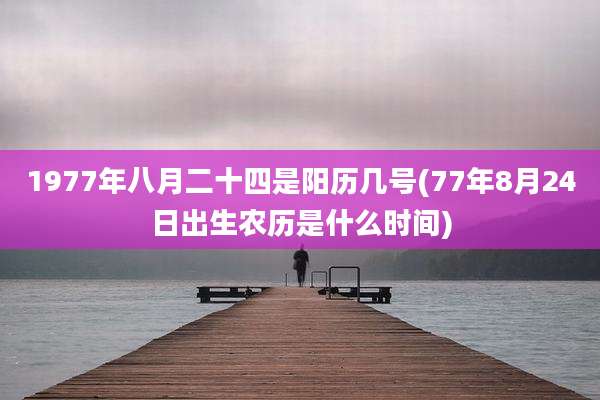 1977年八月二十四是阳历几号(77年8月24日出生农历是什么时间)