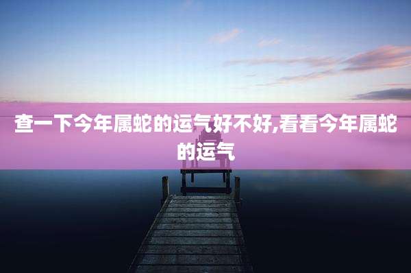 查一下今年属蛇的运气好不好,看看今年属蛇的运气