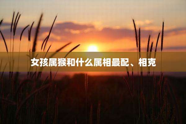 女孩属猴和什么属相最配、相克