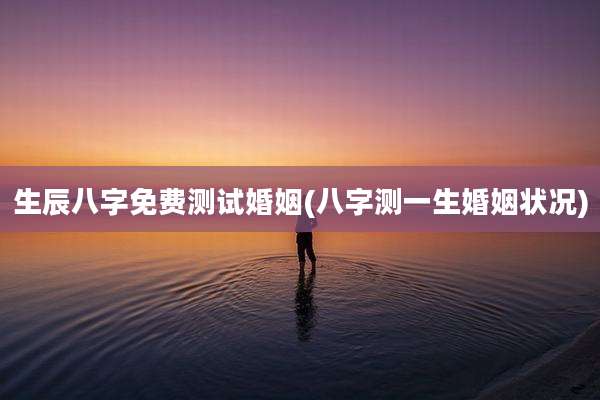 生辰八字免费测试婚姻(八字测一生婚姻状况)