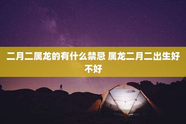 二月二属龙的有什么禁忌 属龙二月二出生好不好