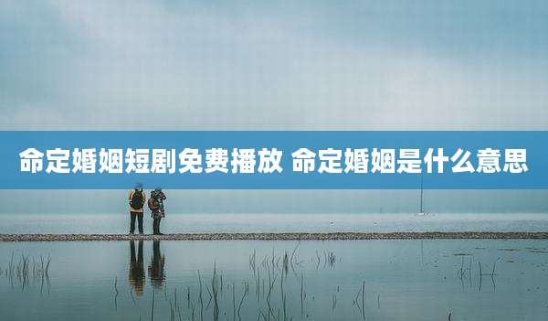 命定婚姻短剧免费播放 命定婚姻是什么意思