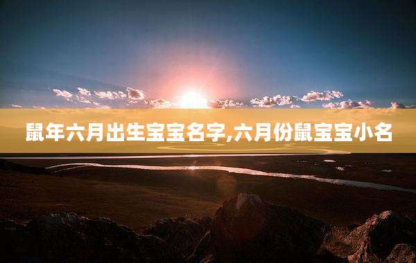 鼠年六月出生宝宝名字,六月份鼠宝宝小名