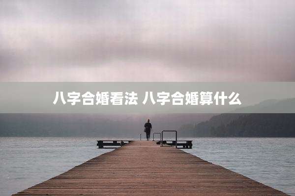 八字合婚看法 八字合婚算什么