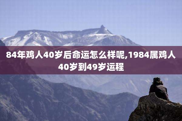 84年鸡人40岁后命运怎么样呢,1984属鸡人40岁到49岁运程