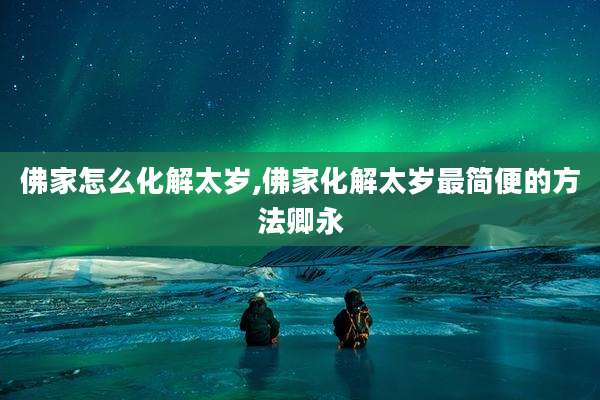 佛家怎么化解太岁,佛家化解太岁最简便的方法卿永
