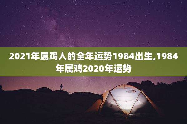 2021年属鸡人的全年运势1984出生,1984年属鸡2020年运势