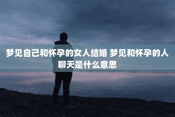 梦见自己和怀孕的女人结婚 梦见和怀孕的人聊天是什么意思