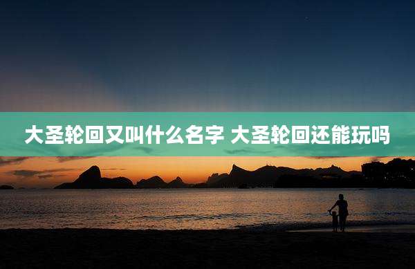 大圣轮回又叫什么名字 大圣轮回还能玩吗
