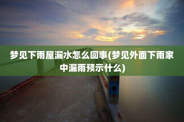 梦见下雨屋漏水怎么回事(梦见外面下雨家中漏雨预示什么)