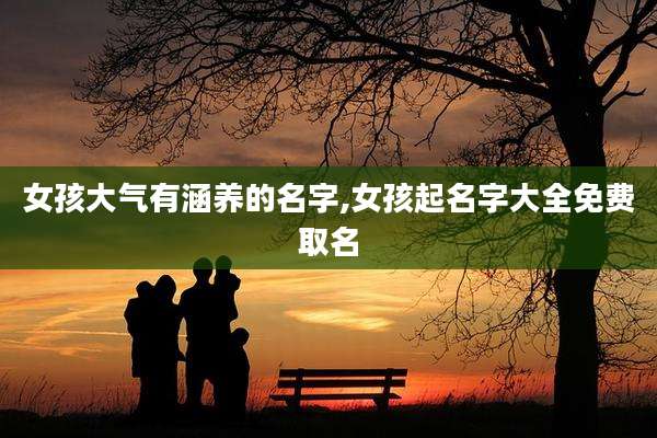 女孩大气有涵养的名字,女孩起名字大全免费取名