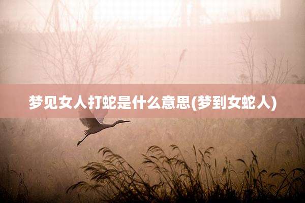 梦见女人打蛇是什么意思(梦到女蛇人)