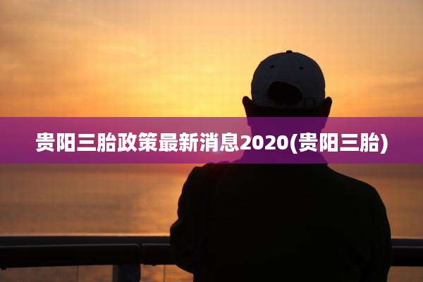 贵阳三胎政策最新消息2020(贵阳三胎)