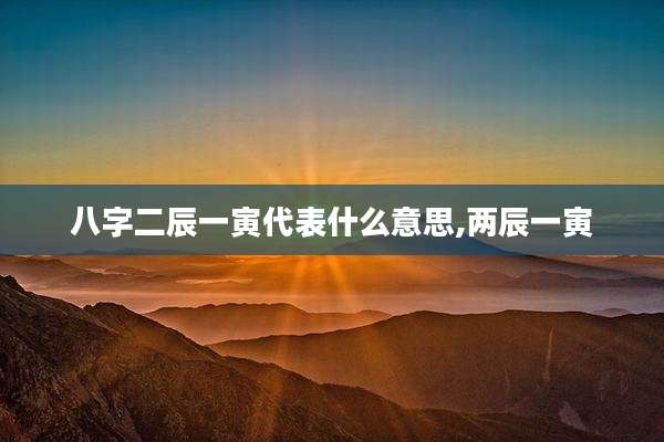八字二辰一寅代表什么意思,两辰一寅