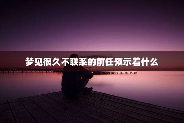 梦见很久不联系的前任预示着什么