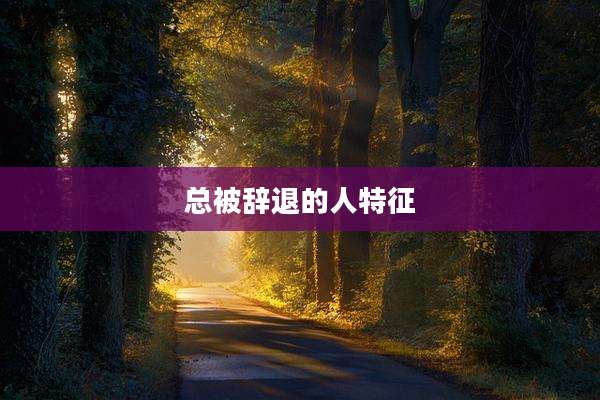 总被辞退的人特征
