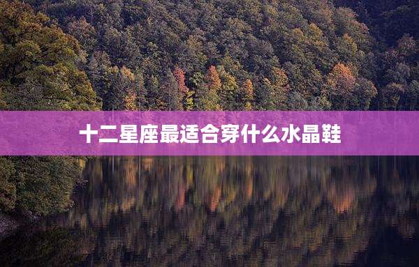 十二星座最适合穿什么水晶鞋