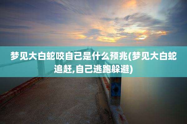 梦见大白蛇咬自己是什么预兆(梦见大白蛇追赶,自己逃跑躲避)