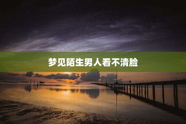 梦见陌生男人看不清脸